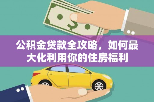 南竿公积金贷款全攻略，如何最大化利用你的住房福利