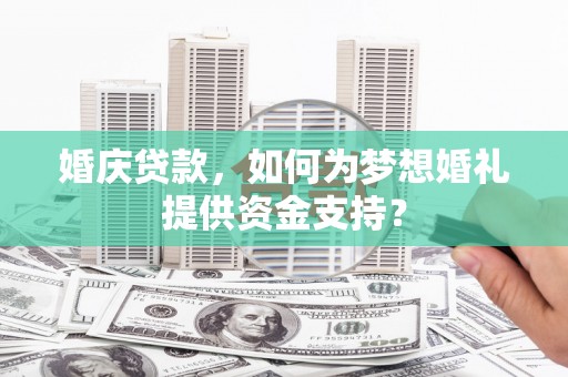 南竿婚庆贷款，如何为梦想婚礼提供资金支持？