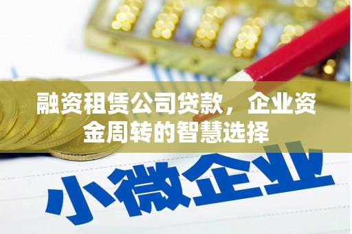 南竿融资租赁公司贷款，企业资金周转的智慧选择