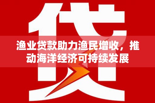 南竿渔业贷款助力渔民增收，推动海洋经济可持续发展