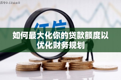 南竿如何最大化你的贷款额度以优化财务规划
