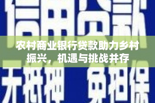 南竿农村商业银行贷款助力乡村振兴，机遇与挑战并存