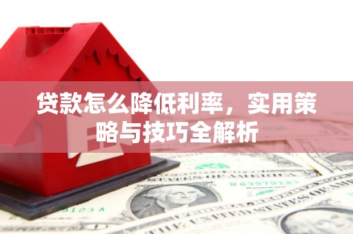 南竿贷款怎么降低利率，实用策略与技巧全解析