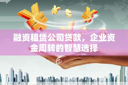 南竿融资租赁公司贷款，企业资金周转的智慧选择