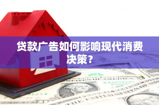 南竿贷款广告如何影响现代消费决策？