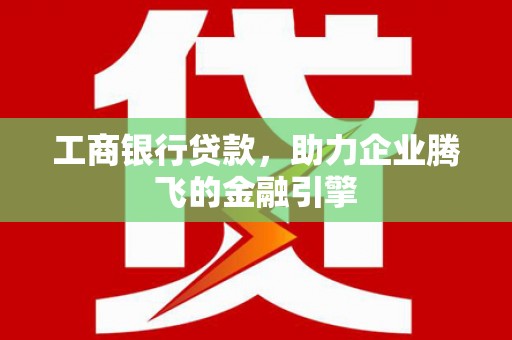 南竿工商银行贷款，助力企业腾飞的金融引擎