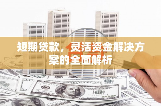 南竿短期贷款，灵活资金解决方案的全面解析