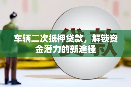 南竿车辆二次抵押贷款，解锁资金潜力的新途径