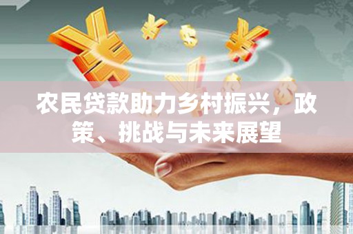 南竿农民贷款助力乡村振兴，政策、挑战与未来展望