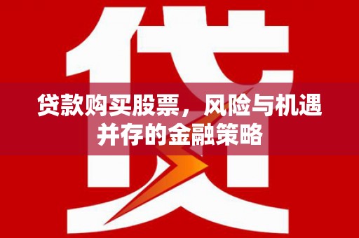 南竿贷款购买股票，风险与机遇并存的金融策略