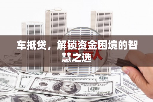 南竿车抵贷，解锁资金困境的智慧之选