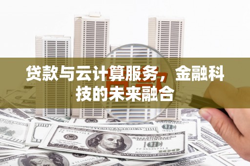 南竿贷款与云计算服务，金融科技的未来融合