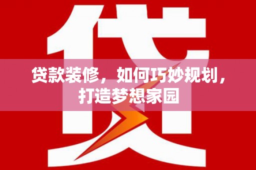 南竿贷款装修，如何巧妙规划，打造梦想家园
