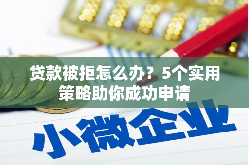 南竿贷款被拒怎么办？5个实用策略助你成功申请