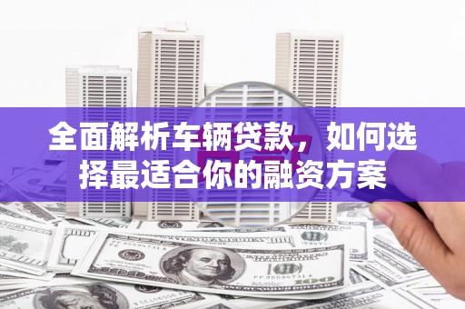 南竿全面解析车辆贷款，如何选择最适合你的融资方案