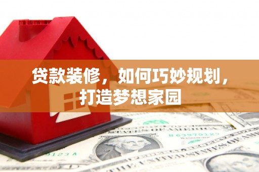 南竿贷款装修，如何巧妙规划，打造梦想家园