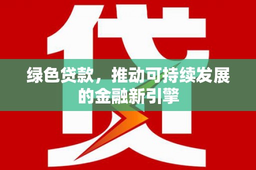 南竿绿色贷款，推动可持续发展的金融新引擎