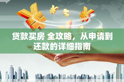 南竿贷款买房 全攻略，从申请到还款的详细指南