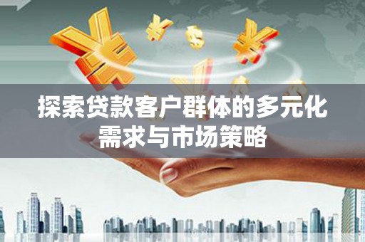 南竿探索贷款客户群体的多元化需求与市场策略