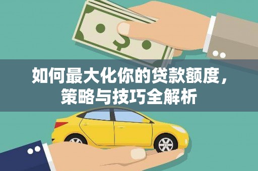 南竿如何最大化你的贷款额度，策略与技巧全解析