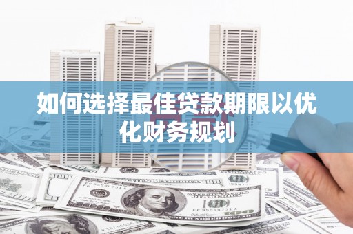 南竿如何选择最佳贷款期限以优化财务规划