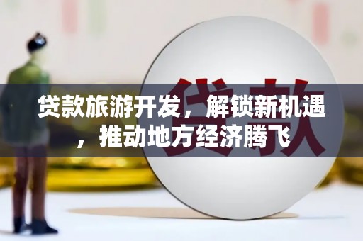 南竿贷款旅游开发，解锁新机遇，推动地方经济腾飞