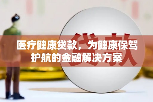 南竿医疗健康贷款，为健康保驾护航的金融解决方案