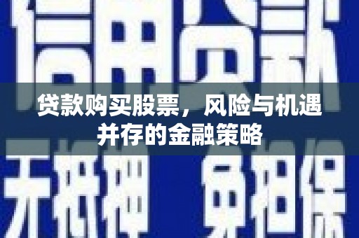南竿贷款购买股票，风险与机遇并存的金融策略