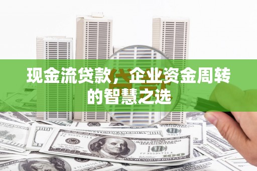 南竿现金流贷款，企业资金周转的智慧之选