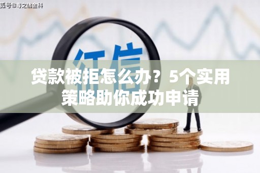 南竿贷款被拒怎么办？5个实用策略助你成功申请