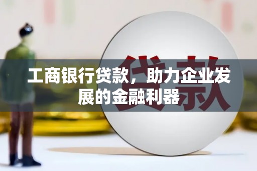 南竿工商银行贷款，助力企业发展的金融利器