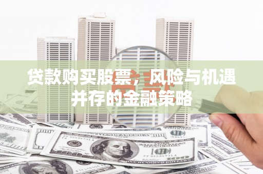 南竿贷款购买股票，风险与机遇并存的金融策略