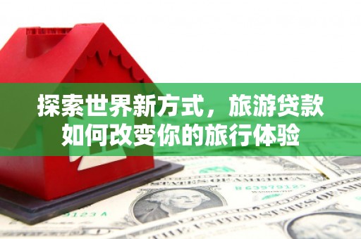 南竿探索世界新方式，旅游贷款如何改变你的旅行体验
