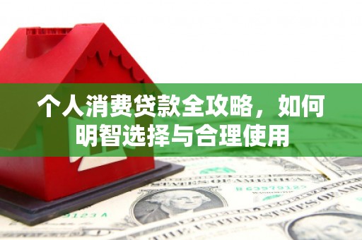 南竿个人消费贷款全攻略，如何明智选择与合理使用